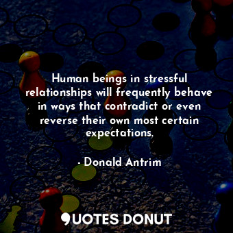  Human beings in stressful relationships will frequently behave in ways that cont... - Donald Antrim - Quotes Donut