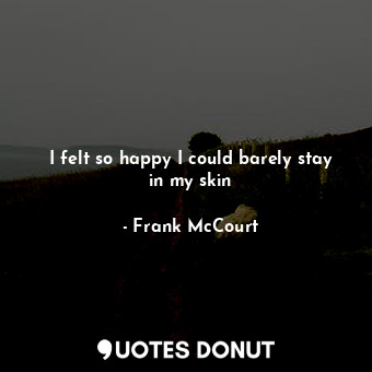  I felt so happy I could barely stay in my skin... - Frank McCourt - Quotes Donut