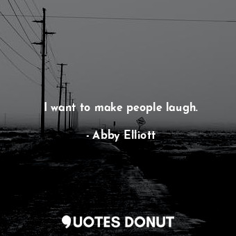  I want to make people laugh.... - Abby Elliott - Quotes Donut