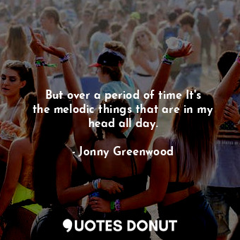  But over a period of time It&#39;s the melodic things that are in my head all da... - Jonny Greenwood - Quotes Donut