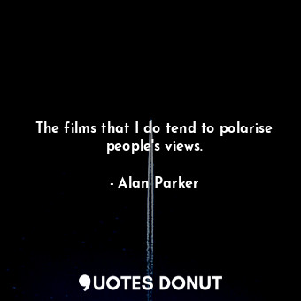  The films that I do tend to polarise people&#39;s views.... - Alan Parker - Quotes Donut