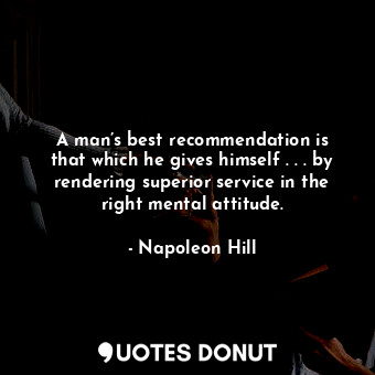A man’s best recommendation is that which he gives himself . . . by rendering superior service in the right mental attitude.