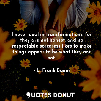 I never deal in transformations, for they are not honest, and no respectable sorceress likes to make things appear to be what they are not.