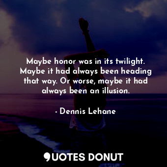 Maybe honor was in its twilight. Maybe it had always been heading that way. Or worse, maybe it had always been an illusion.