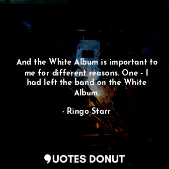  And the White Album is important to me for different reasons. One - I had left t... - Ringo Starr - Quotes Donut