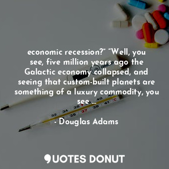 economic recession?” “Well, you see, five million years ago the Galactic economy collapsed, and seeing that custom-built planets are something of a luxury commodity, you see …