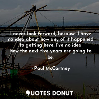  I never look forward, because I have no idea about how any of it happened to get... - Paul McCartney - Quotes Donut