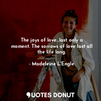  The joys of love...last only a moment. The sorrows of love last all the life lon... - Madeleine L&#039;Engle - Quotes Donut