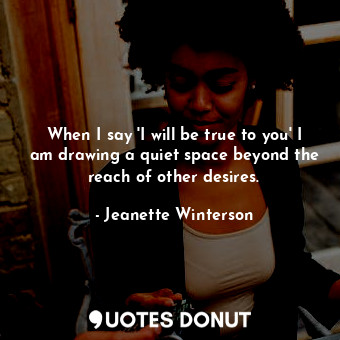 When I say 'I will be true to you' I am drawing a quiet space beyond the reach of other desires.