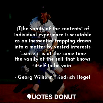 [T]he vanity of the contents” of individual experience is scrutable as an inessential trapping drawn into a matter by vested interests “…since it is at the same time the vanity of the self that knows itself to be vain