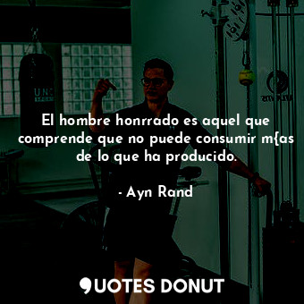  El hombre honrrado es aquel que comprende que no puede consumir m{as de lo que h... - Ayn Rand - Quotes Donut
