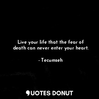  Live your life that the fear of death can never enter your heart.... - Tecumseh - Quotes Donut