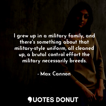 I grew up in a military family, and there&#39;s something about that military-style uniform, all cleaned up, a brutal control effort the military necessarily breeds.