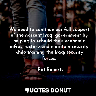  We need to continue our full support of the nascent Iraqi government by helping ... - Pat Roberts - Quotes Donut