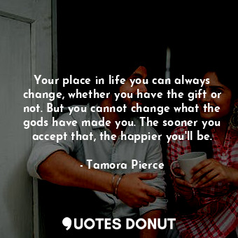 Your place in life you can always change, whether you have the gift or not. But you cannot change what the gods have made you. The sooner you accept that, the happier you'll be.