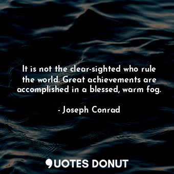 It is not the clear-sighted who rule the world. Great achievements are accomplished in a blessed, warm fog.