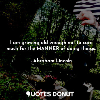  I am growing old enough not to care much for the MANNER of doing things.... - Abraham Lincoln - Quotes Donut