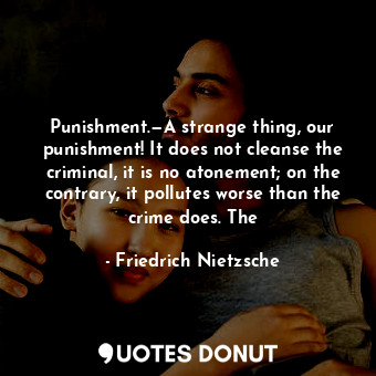 Punishment.—A strange thing, our punishment! It does not cleanse the criminal, it is no atonement; on the contrary, it pollutes worse than the crime does. The