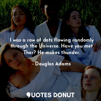  I was a row of dots flowing randomly through the Universe. Have you met Thor? He... - Douglas Adams - Quotes Donut