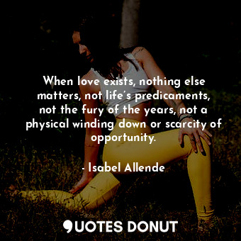  When love exists, nothing else matters, not life’s predicaments, not the fury of... - Isabel Allende - Quotes Donut