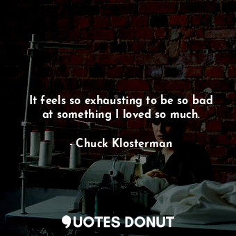  It feels so exhausting to be so bad at something I loved so much.... - Chuck Klosterman - Quotes Donut