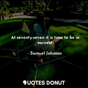  At seventy-seven it is time to be in earnest.... - Samuel Johnson - Quotes Donut