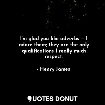 I'm glad you like adverbs — I adore them; they are the only qualifications I really much respect.