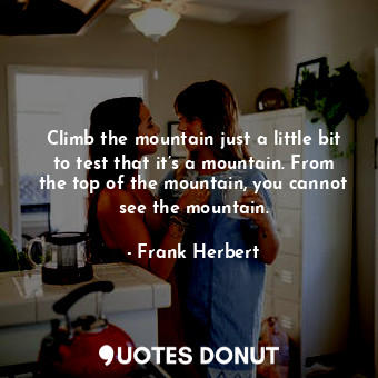  Climb the mountain just a little bit to test that it’s a mountain. From the top ... - Frank Herbert - Quotes Donut