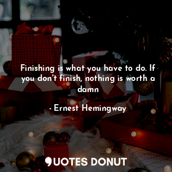 Finishing is what you have to do. If you don't finish, nothing is worth a damn