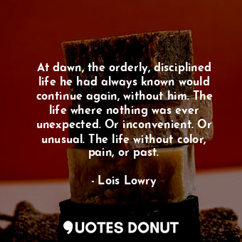  At dawn, the orderly, disciplined life he had always known would continue again,... - Lois Lowry - Quotes Donut