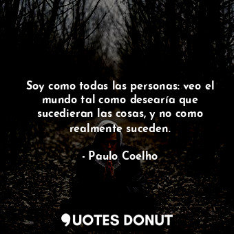 Soy como todas las personas: veo el mundo tal como desearía que sucedieran las cosas, y no como realmente suceden.