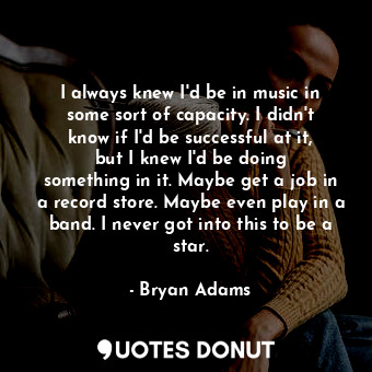  I always knew I&#39;d be in music in some sort of capacity. I didn&#39;t know if... - Bryan Adams - Quotes Donut