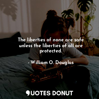 The liberties of none are safe unless the liberties of all are protected.