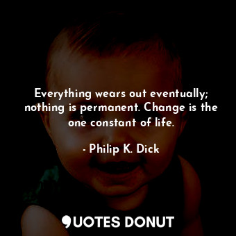 Everything wears out eventually; nothing is permanent. Change is the one constant of life.
