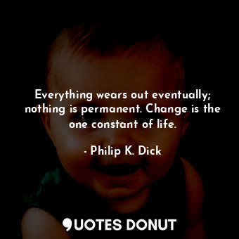  Everything wears out eventually; nothing is permanent. Change is the one constan... - Philip K. Dick - Quotes Donut