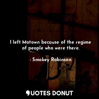  I left Motown because of the regime of people who were there.... - Smokey Robinson - Quotes Donut
