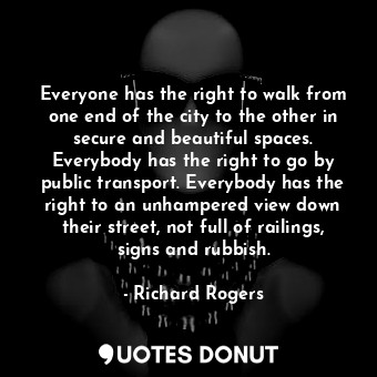Everyone has the right to walk from one end of the city to the other in secure and beautiful spaces. Everybody has the right to go by public transport. Everybody has the right to an unhampered view down their street, not full of railings, signs and rubbish.
