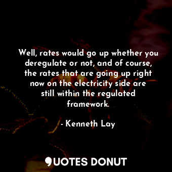  Well, rates would go up whether you deregulate or not, and of course, the rates ... - Kenneth Lay - Quotes Donut