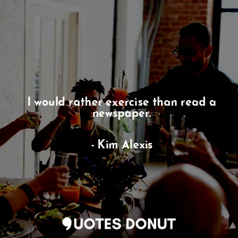  I would rather exercise than read a newspaper.... - Kim Alexis - Quotes Donut
