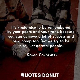  It&#39;s kinda nice to be remembered by your peers and your fans, because you ca... - Karen Carpenter - Quotes Donut