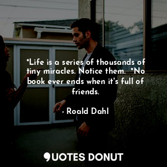  *Life is a series of thousands of tiny miracles. Notice them.  *No book ever end... - Roald Dahl - Quotes Donut