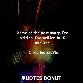  Some of the best songs I&#39;ve written, I&#39;ve written in 10 minutes.... - Christine McVie - Quotes Donut