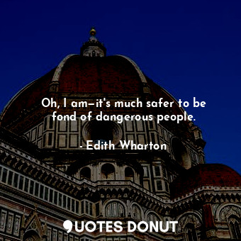  Oh, I am—it's much safer to be fond of dangerous people.... - Edith Wharton - Quotes Donut