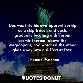 Doc was into his own apprenticeship as a skip tracer, and each, gradually locating a different karmic thermal above the megalopolis, had watched the other glide away into a different fate.