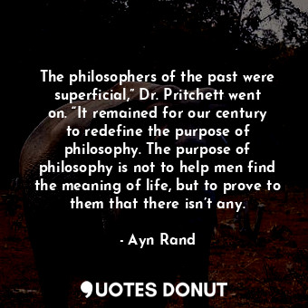The philosophers of the past were superficial,” Dr. Pritchett went on. “It remained for our century to redefine the purpose of philosophy. The purpose of philosophy is not to help men find the meaning of life, but to prove to them that there isn’t any.