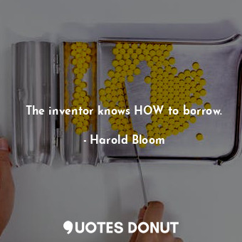  The inventor knows HOW to borrow.... - Harold Bloom - Quotes Donut