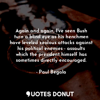  Again and again, I&#39;ve seen Bush turn a blind eye as his henchmen have levele... - Paul Begala - Quotes Donut