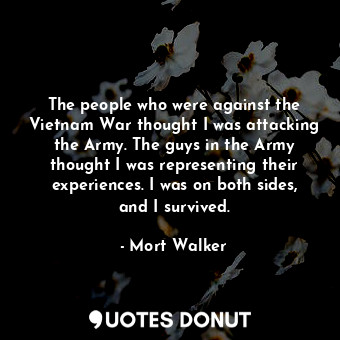 The people who were against the Vietnam War thought I was attacking the Army. The guys in the Army thought I was representing their experiences. I was on both sides, and I survived.