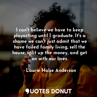  I can't believe we have to keep playacting until I graduate. It's a shame we can... - Laurie Halse Anderson - Quotes Donut