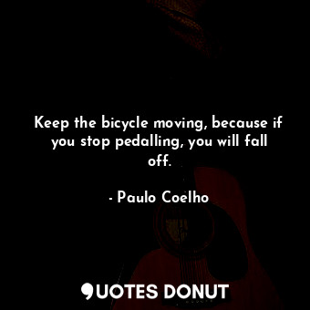  Keep the bicycle moving, because if you stop pedalling, you will fall off.... - Paulo Coelho - Quotes Donut